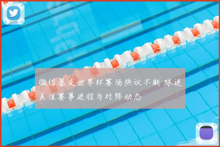 微信暴走世界杯赛场热议不断 球迷关注赛事进程与对阵动态