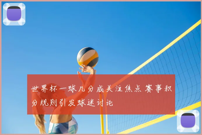 世界杯一球几分成关注焦点 赛事积分规则引发球迷讨论