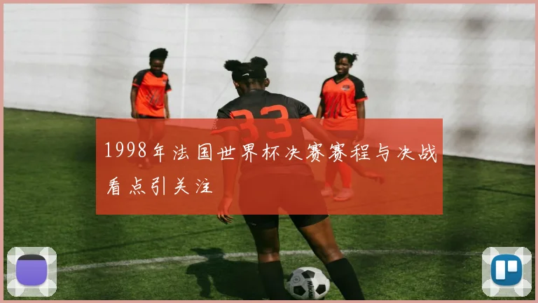 1998年法国世界杯决赛赛程与决战看点引关注