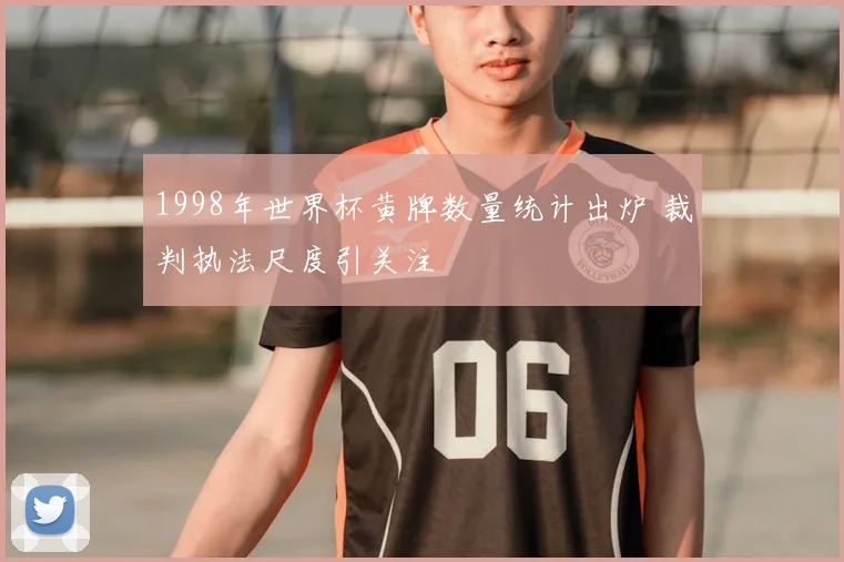 1998年世界杯黄牌数量统计出炉 裁判执法尺度引关注