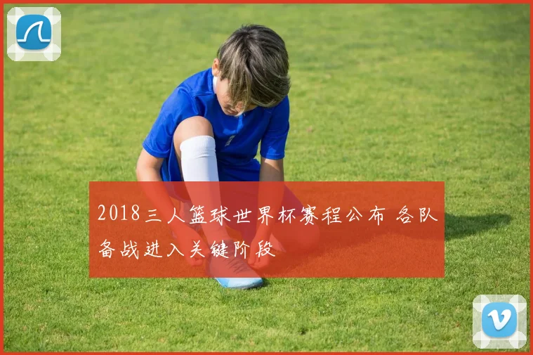 2018三人篮球世界杯赛程公布 各队备战进入关键阶段