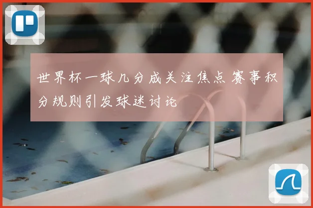世界杯一球几分成关注焦点 赛事积分规则引发球迷讨论