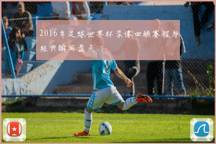 2016年足球世界杯录像回顾赛程与经典瞬间盘点