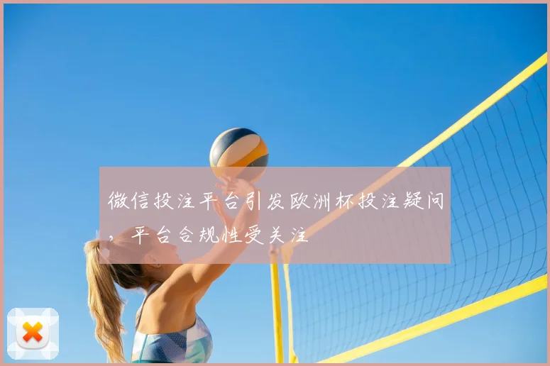 微信投注平台引发欧洲杯投注疑问,平台合规性受关注