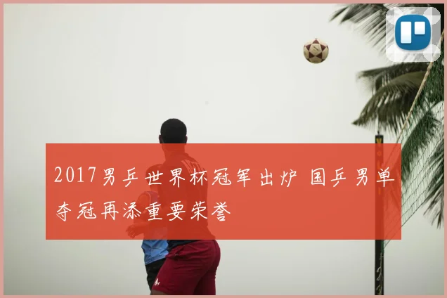 2017男乒世界杯冠军出炉 国乒男单夺冠再添重要荣誉