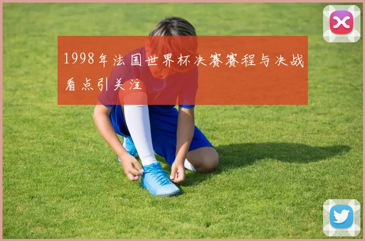 1998年法国世界杯决赛赛程与决战看点引关注